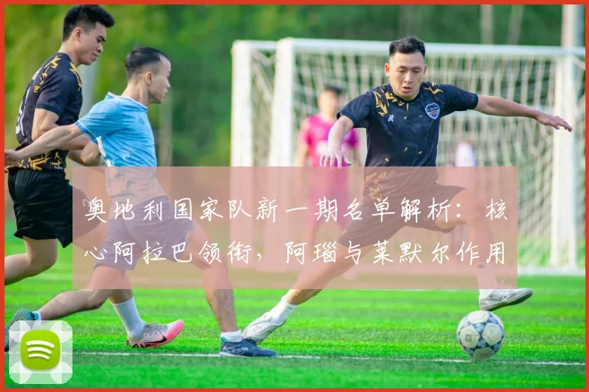 奥地利国家队新一期名单解析:核心阿拉巴领衔,阿瑙与莱默尔作用何在?