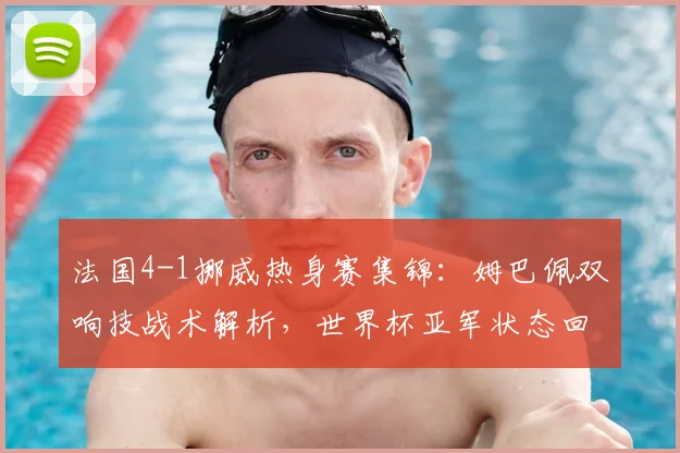 法国4-1挪威热身赛集锦:姆巴佩双响技战术解析,世界杯亚军状态回勇