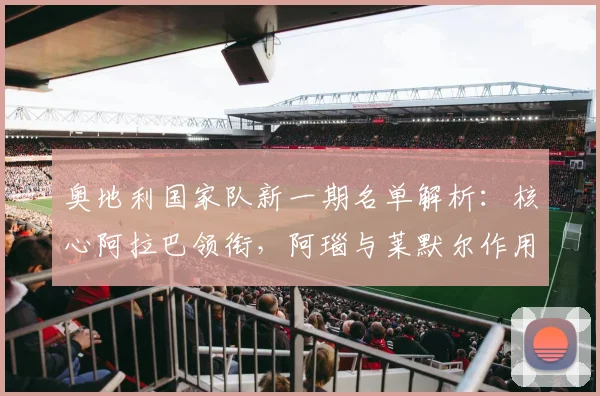 奥地利国家队新一期名单解析：核心阿拉巴领衔，阿瑙与莱默尔作用何在？