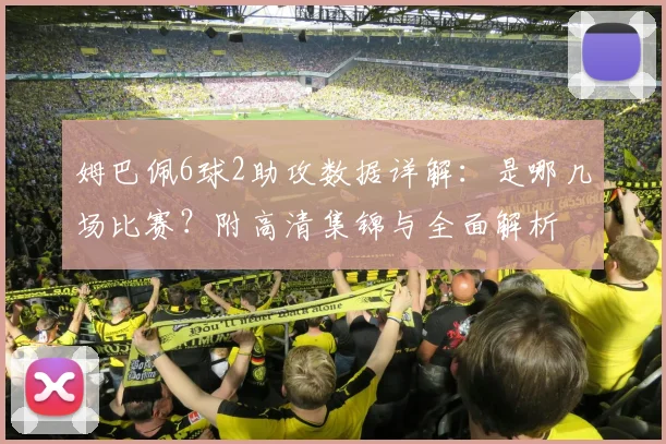 姆巴佩6球2助攻数据详解：是哪几场比赛？附高清集锦与全面解析