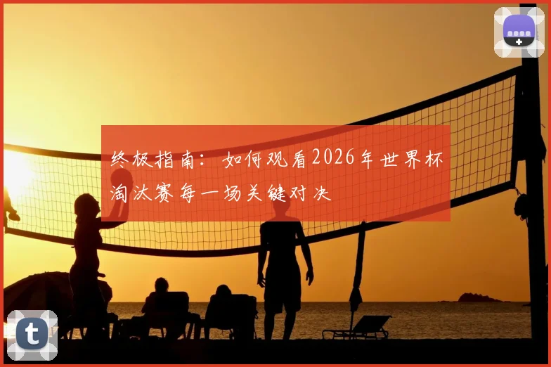 终极指南:如何观看2026年世界杯淘汰赛每一场关键对决