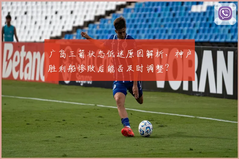 广岛三箭状态低迷原因解析,神户胜利船惨败后能否及时调整?