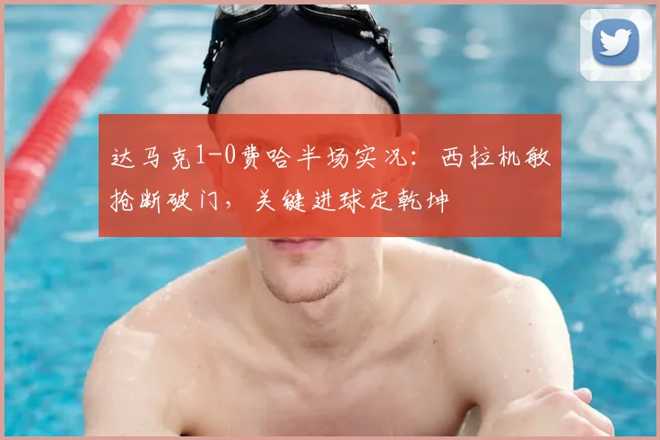 达马克1-0费哈半场实况:西拉机敏抢断破门,关键进球定乾坤