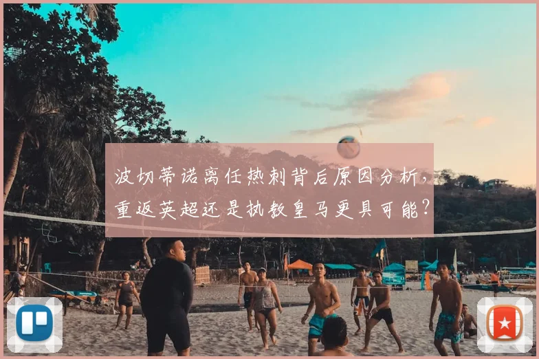 波切蒂诺离任热刺背后原因分析,重返英超还是执教皇马更具可能?