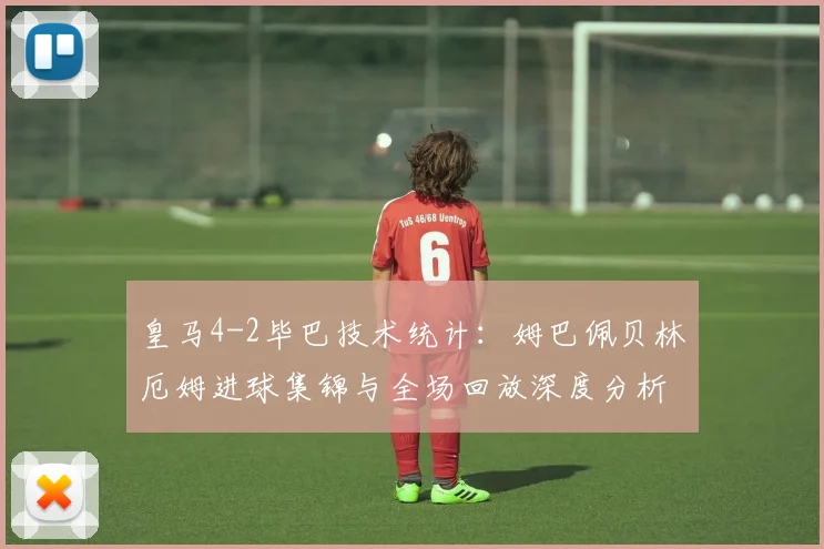 皇马4-2毕巴技术统计:姆巴佩贝林厄姆进球集锦与全场回放深度分析