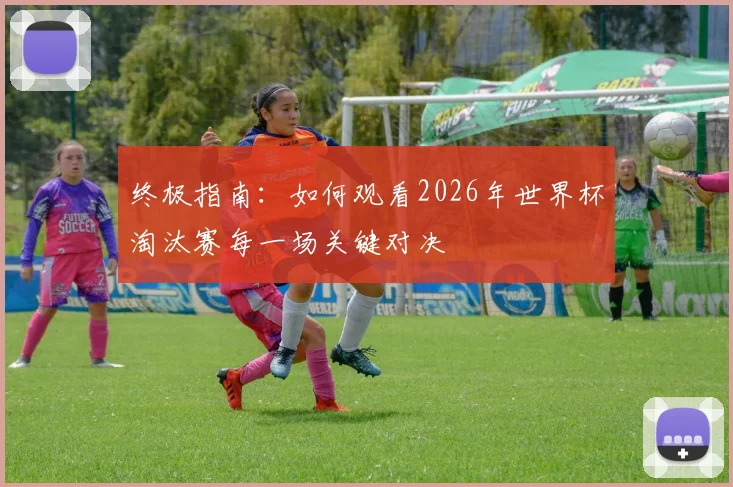 终极指南:如何观看2026年世界杯淘汰赛每一场关键对决
