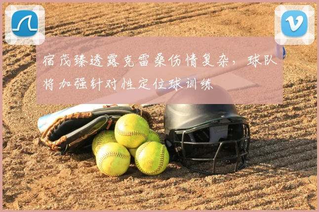 宿茂臻透露克雷桑伤情复杂,球队将加强针对性定位球训练