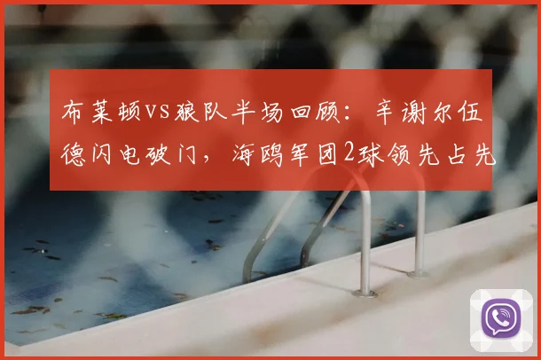 布莱顿vs狼队半场回顾：辛谢尔伍德闪电破门，海鸥军团2球领先占先机