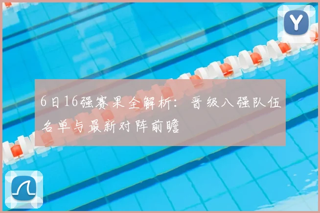 6日16强赛果全解析:晋级八强队伍名单与最新对阵前瞻