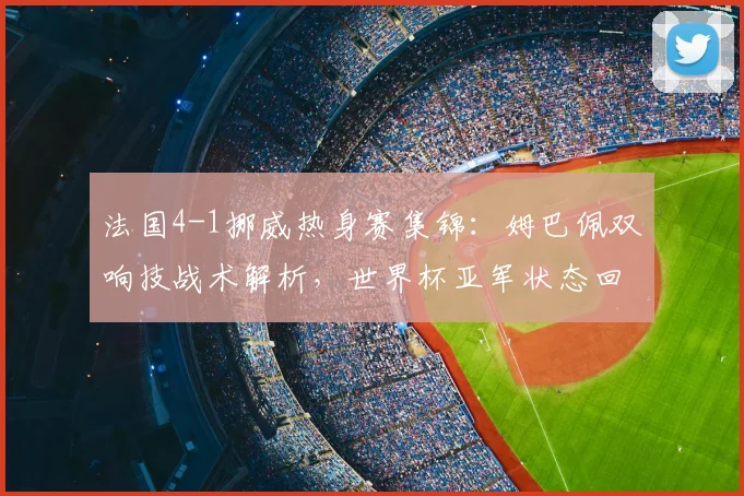 法国4-1挪威热身赛集锦：姆巴佩双响技战术解析，世界杯亚军状态回勇