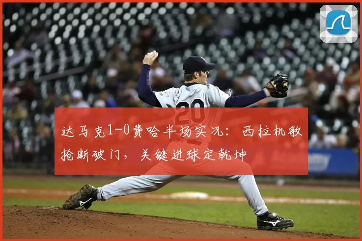 达马克1-0费哈半场实况:西拉机敏抢断破门,关键进球定乾坤