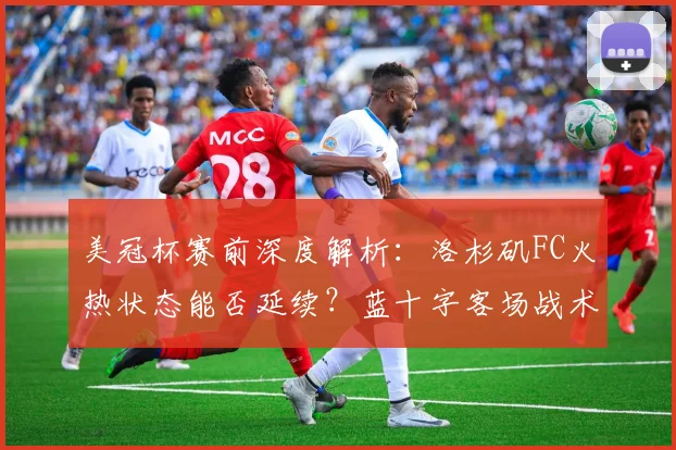 美冠杯赛前深度解析:洛杉矶FC火热状态能否延续?蓝十字客场战术与复仇机会前瞻