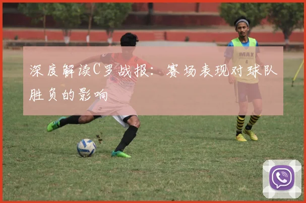 深度解读C罗战报:赛场表现对球队胜负的影响