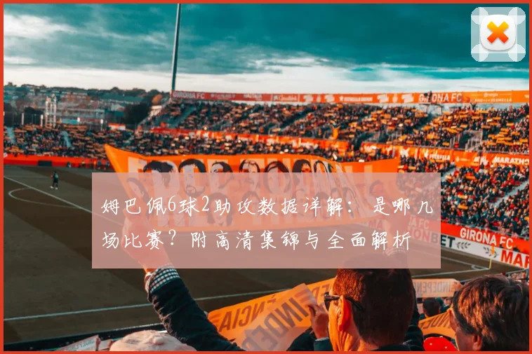姆巴佩6球2助攻数据详解:是哪几场比赛?附高清集锦与全面解析