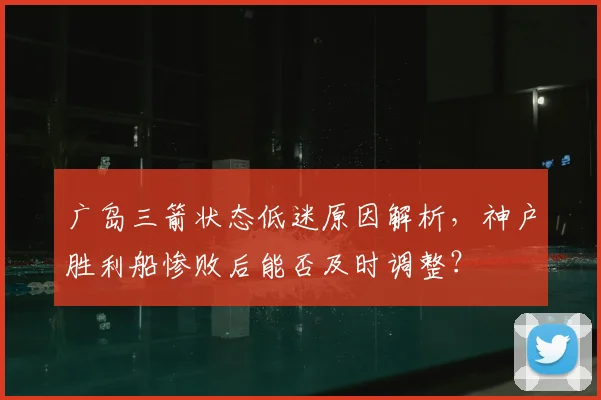 广岛三箭状态低迷原因解析,神户胜利船惨败后能否及时调整?