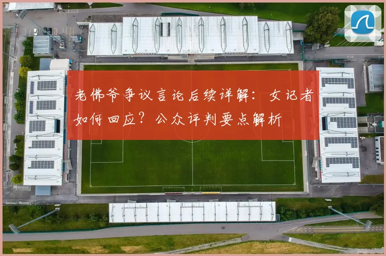 老佛爷争议言论后续详解:女记者如何回应?公众评判要点解析